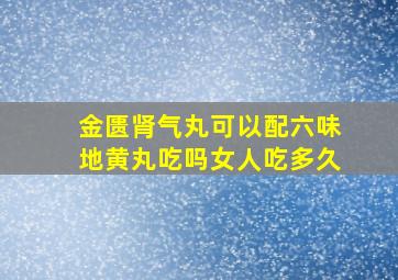 金匮肾气丸可以配六味地黄丸吃吗女人吃多久