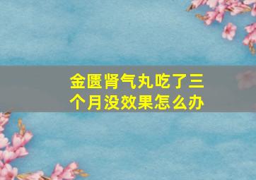 金匮肾气丸吃了三个月没效果怎么办