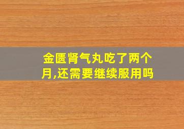 金匮肾气丸吃了两个月,还需要继续服用吗