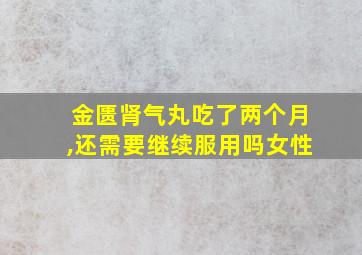 金匮肾气丸吃了两个月,还需要继续服用吗女性