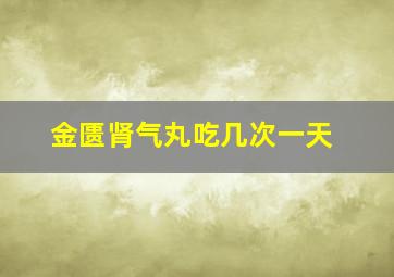 金匮肾气丸吃几次一天