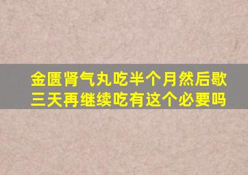 金匮肾气丸吃半个月然后歇三天再继续吃有这个必要吗