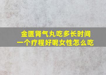 金匮肾气丸吃多长时间一个疗程好呢女性怎么吃