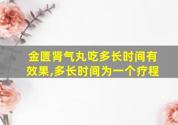 金匮肾气丸吃多长时间有效果,多长时间为一个疗程