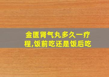 金匮肾气丸多久一疗程,饭前吃还是饭后吃