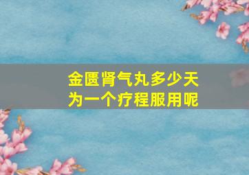 金匮肾气丸多少天为一个疗程服用呢