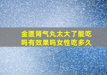 金匮肾气丸太大了能吃吗有效果吗女性吃多久