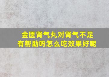 金匮肾气丸对肾气不足有帮助吗怎么吃效果好呢