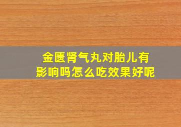 金匮肾气丸对胎儿有影响吗怎么吃效果好呢