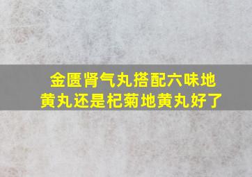 金匮肾气丸搭配六味地黄丸还是杞菊地黄丸好了