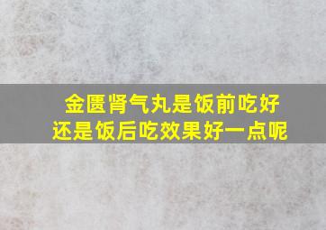 金匮肾气丸是饭前吃好还是饭后吃效果好一点呢