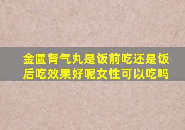 金匮肾气丸是饭前吃还是饭后吃效果好呢女性可以吃吗