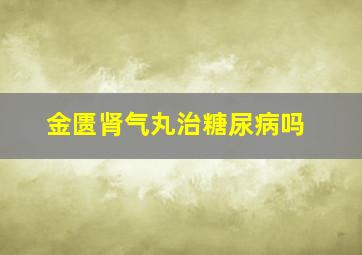 金匮肾气丸治糖尿病吗