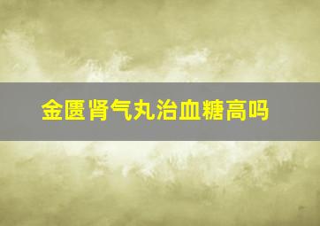 金匮肾气丸治血糖高吗