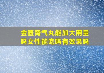 金匮肾气丸能加大用量吗女性能吃吗有效果吗