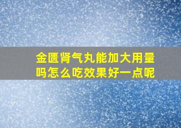 金匮肾气丸能加大用量吗怎么吃效果好一点呢