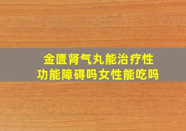 金匮肾气丸能治疗性功能障碍吗女性能吃吗