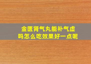 金匮肾气丸能补气虚吗怎么吃效果好一点呢