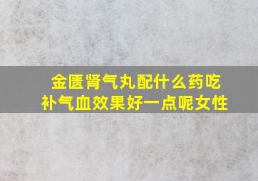 金匮肾气丸配什么药吃补气血效果好一点呢女性