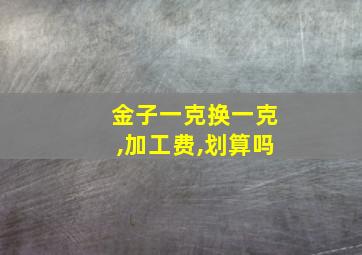 金子一克换一克,加工费,划算吗