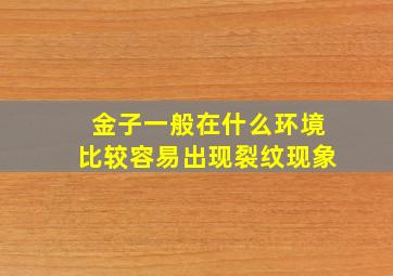 金子一般在什么环境比较容易出现裂纹现象