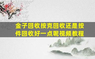 金子回收按克回收还是按件回收好一点呢视频教程