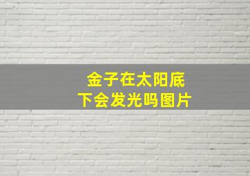 金子在太阳底下会发光吗图片