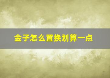 金子怎么置换划算一点