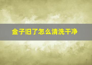 金子旧了怎么清洗干净