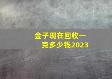 金子现在回收一克多少钱2023