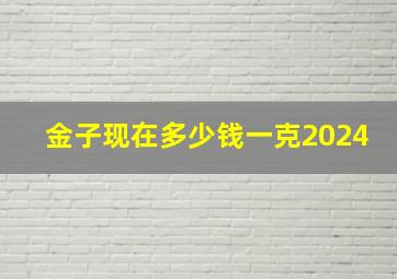 金子现在多少钱一克2024