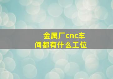 金属厂cnc车间都有什么工位