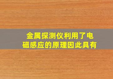 金属探测仪利用了电磁感应的原理因此具有