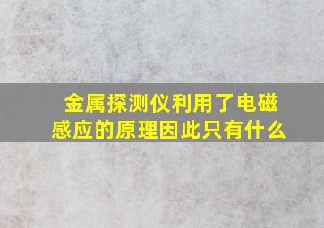 金属探测仪利用了电磁感应的原理因此只有什么