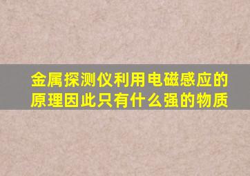 金属探测仪利用电磁感应的原理因此只有什么强的物质