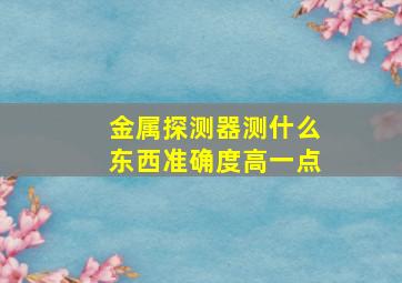 金属探测器测什么东西准确度高一点