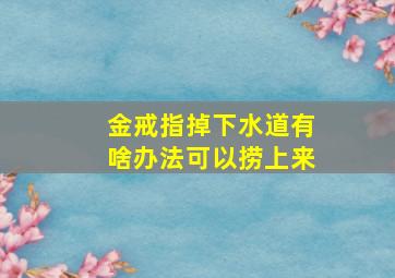 金戒指掉下水道有啥办法可以捞上来