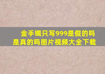 金手镯只写999是假的吗是真的吗图片视频大全下载