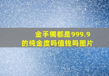 金手镯都是999.9的纯金度吗值钱吗图片