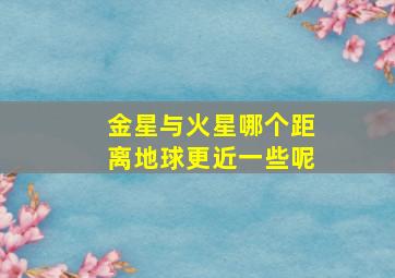 金星与火星哪个距离地球更近一些呢