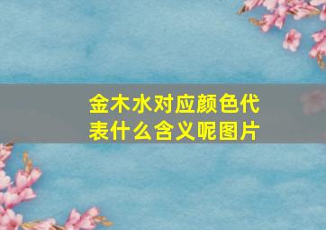 金木水对应颜色代表什么含义呢图片