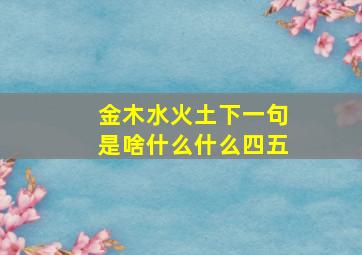 金木水火土下一句是啥什么什么四五