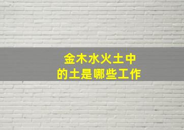 金木水火土中的土是哪些工作