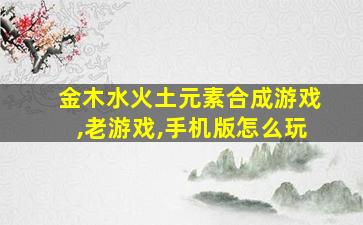 金木水火土元素合成游戏,老游戏,手机版怎么玩