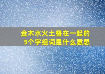 金木水火土叠在一起的3个字组词是什么意思