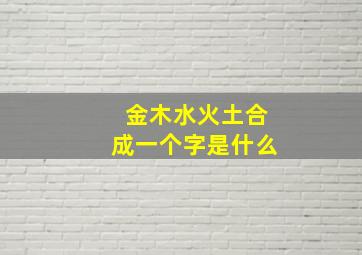 金木水火土合成一个字是什么