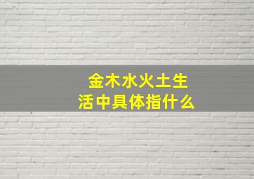 金木水火土生活中具体指什么