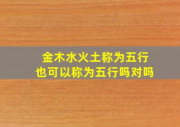 金木水火土称为五行也可以称为五行吗对吗