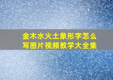 金木水火土象形字怎么写图片视频教学大全集