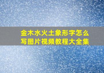 金木水火土象形字怎么写图片视频教程大全集